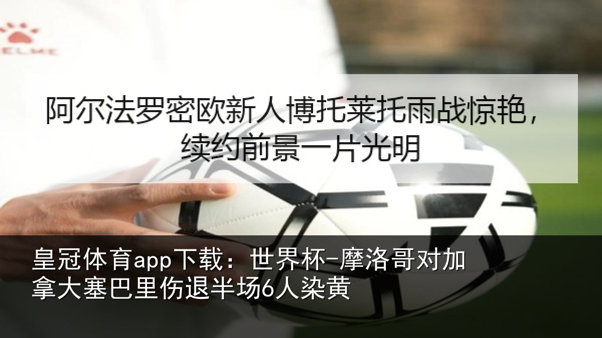 皇冠体育app下载:世界杯-摩洛哥对加拿大塞巴里伤退半场6人染黄