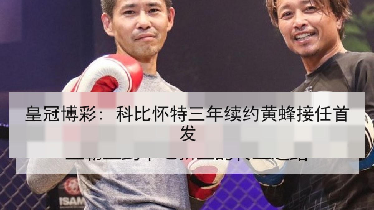 皇冠博彩: 科比怀特三年续约黄蜂接任首发 皇冠博彩: 科比怀特三年续约黄蜂接任首发