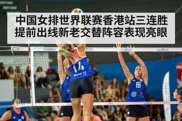 中国女排世界联赛香港站三连胜提前出线新老交替阵容表现亮眼