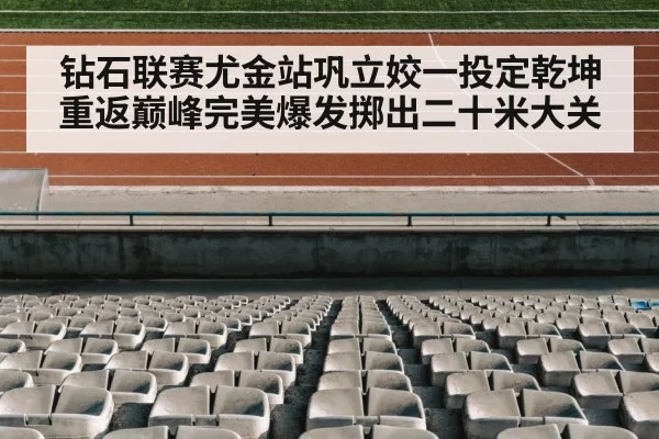 钻石联赛尤金站巩立姣一投定乾坤重返巅峰完美爆发掷出二十米大关