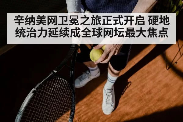 辛纳美网卫冕之旅正式开启 硬地统治力延续成全球网坛最大焦点