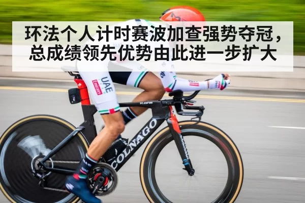环法个人计时赛波加查强势夺冠，总成绩领先优势由此进一步扩大