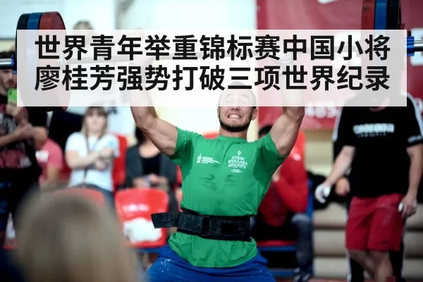 世界青年举重锦标赛中国小将廖桂芳强势打破三项世界纪录