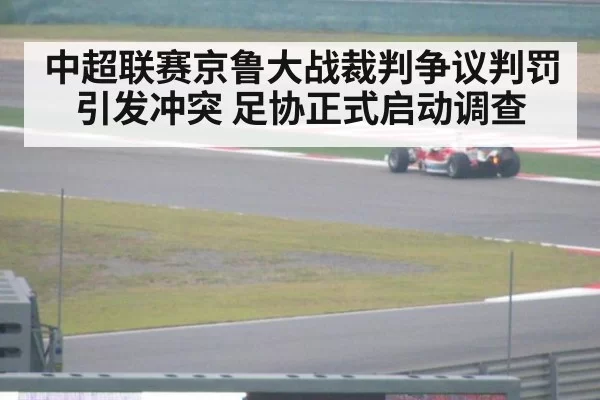 中超联赛京鲁大战裁判争议判罚引发冲突 足协正式启动调查