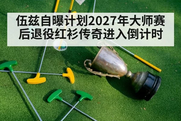 伍兹自曝计划2027年大师赛后退役红衫传奇进入倒计时