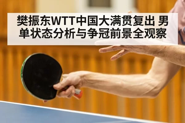 樊振东WTT中国大满贯复出 男单状态分析与争冠前景全观察